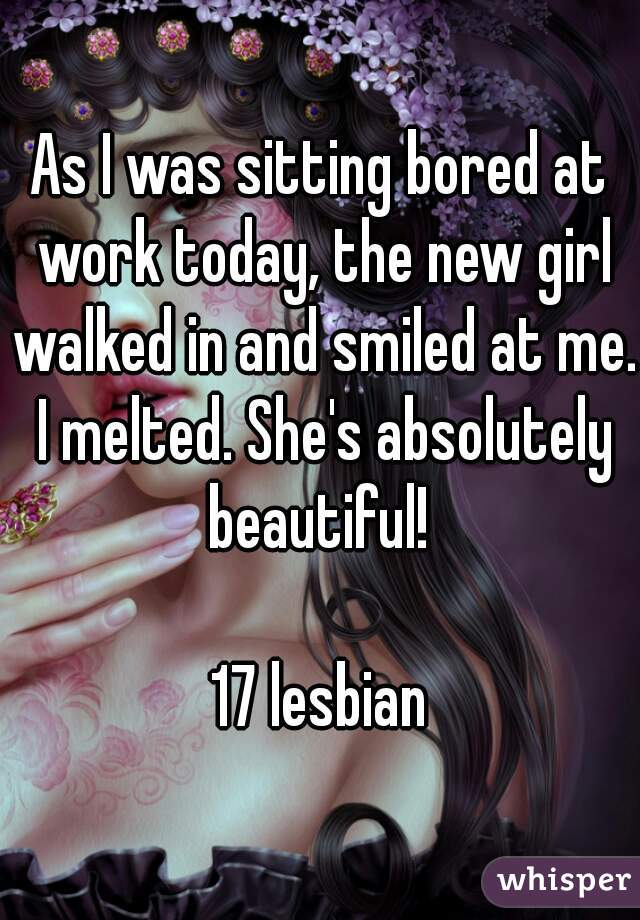 As I was sitting bored at work today, the new girl walked in and smiled at me. I melted. She's absolutely beautiful! 

17 lesbian