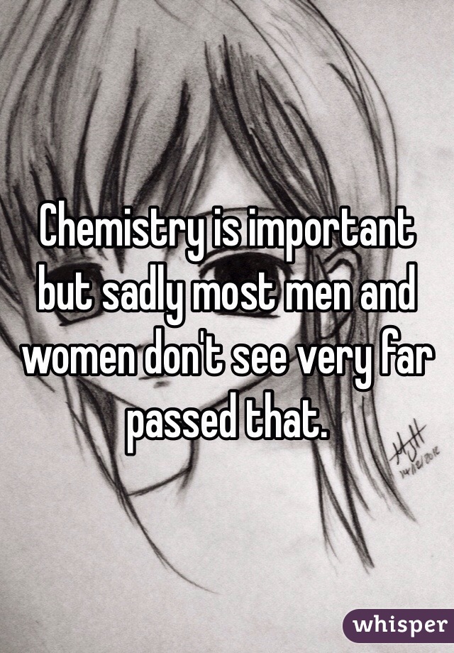 Chemistry is important but sadly most men and women don't see very far passed that.
