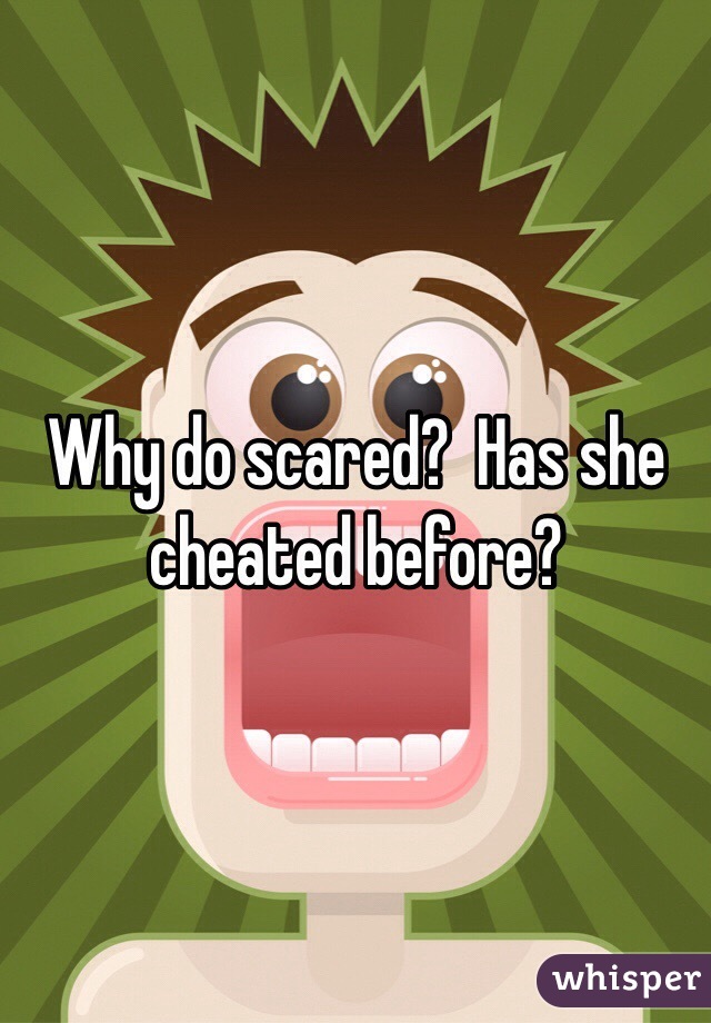 Why do scared?  Has she cheated before?