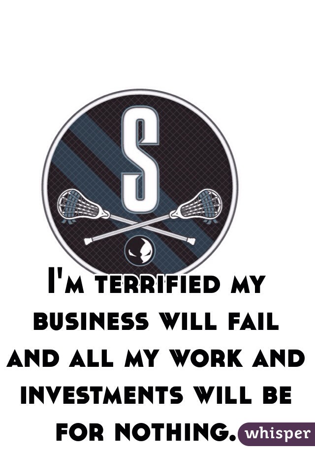 I'm terrified my business will fail and all my work and investments will be for nothing...