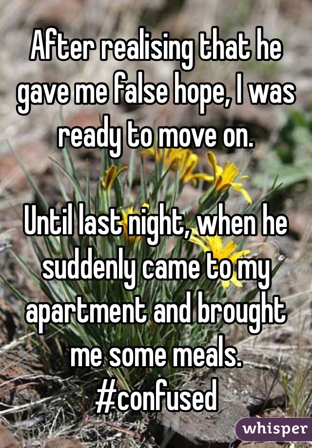 After realising that he gave me false hope, I was ready to move on. 

Until last night, when he suddenly came to my apartment and brought me some meals. 
#confused