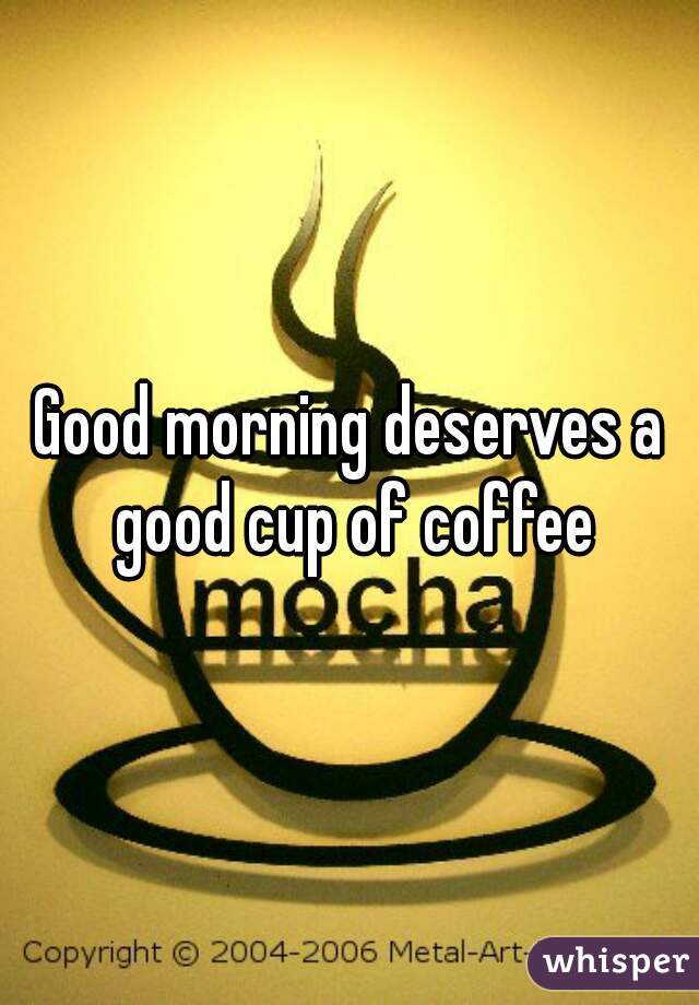 Good morning deserves a good cup of coffee