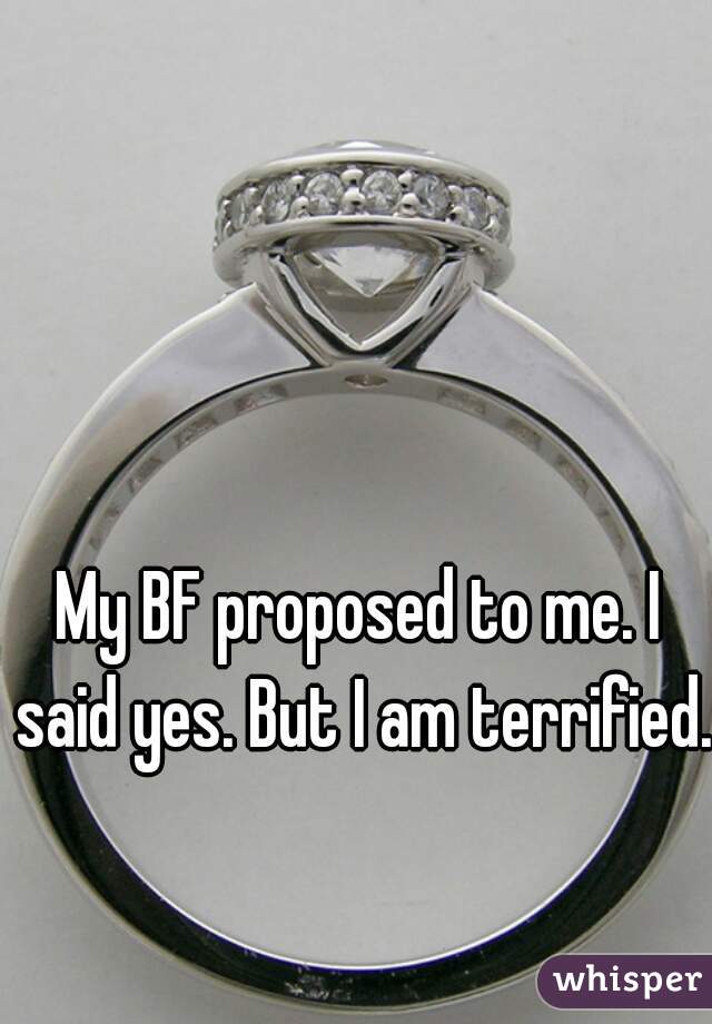 My BF proposed to me. I said yes. But I am terrified. 