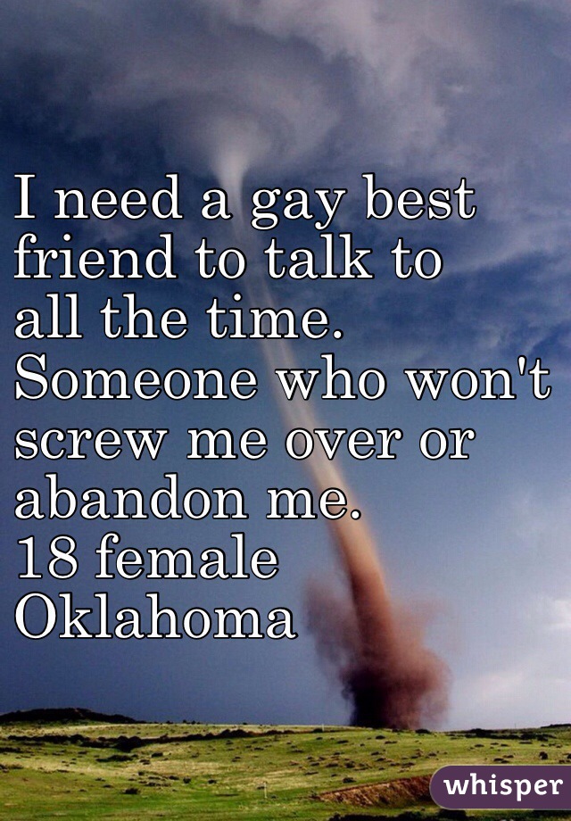 I need a gay best 
friend to talk to 
all the time. 
Someone who won't 
screw me over or 
abandon me.
18 female
Oklahoma