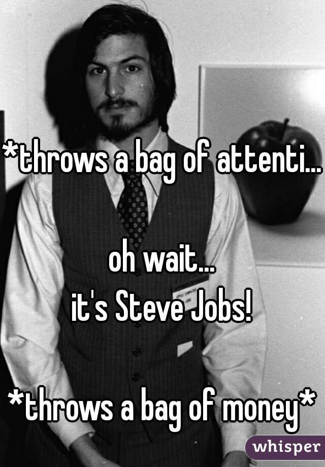 *throws a bag of attenti...

oh wait...
it's Steve Jobs!

*throws a bag of money*