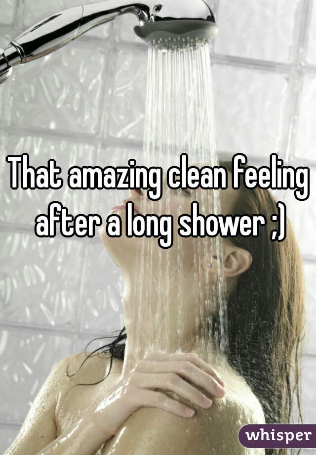 That amazing clean feeling after a long shower ;)