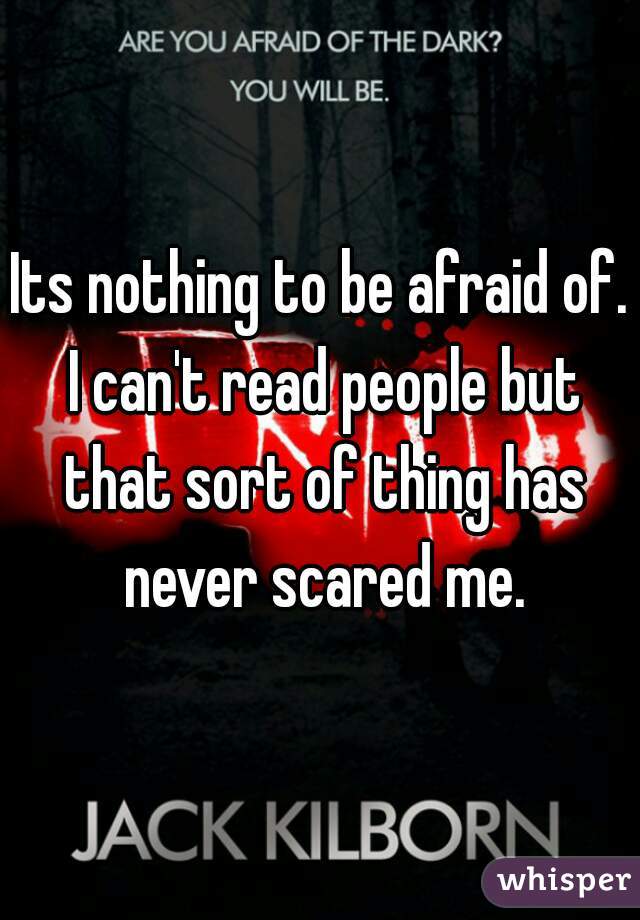 Its nothing to be afraid of. I can't read people but that sort of thing has never scared me.