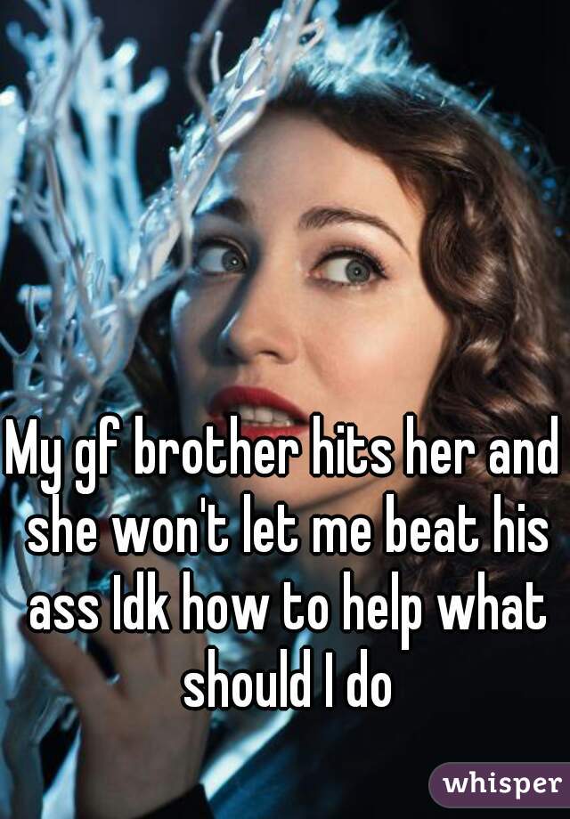 My gf brother hits her and she won't let me beat his ass Idk how to help what should I do