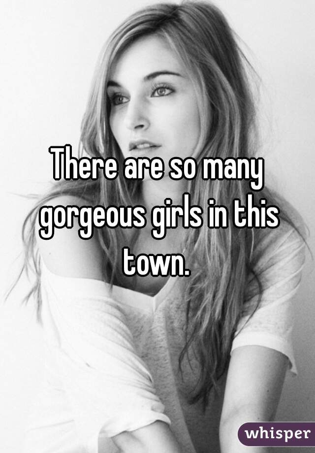 There are so many gorgeous girls in this town. 