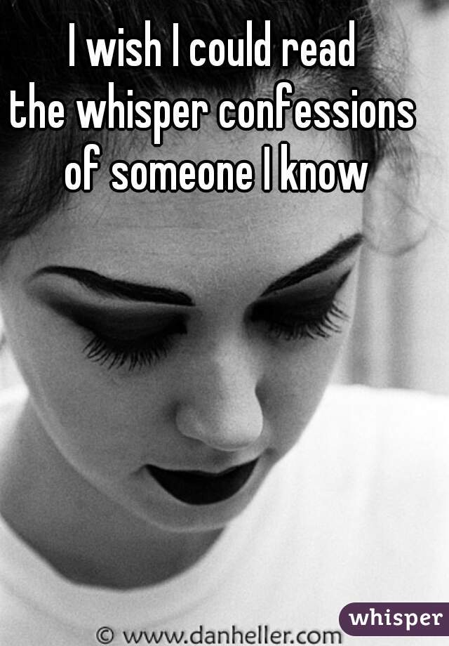 I wish I could read 
the whisper confessions 
of someone I know