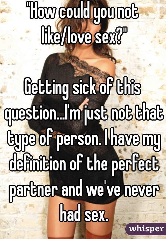 "How could you not like/love sex?"

Getting sick of this question...I'm just not that type of person. I have my definition of the perfect partner and we've never had sex.