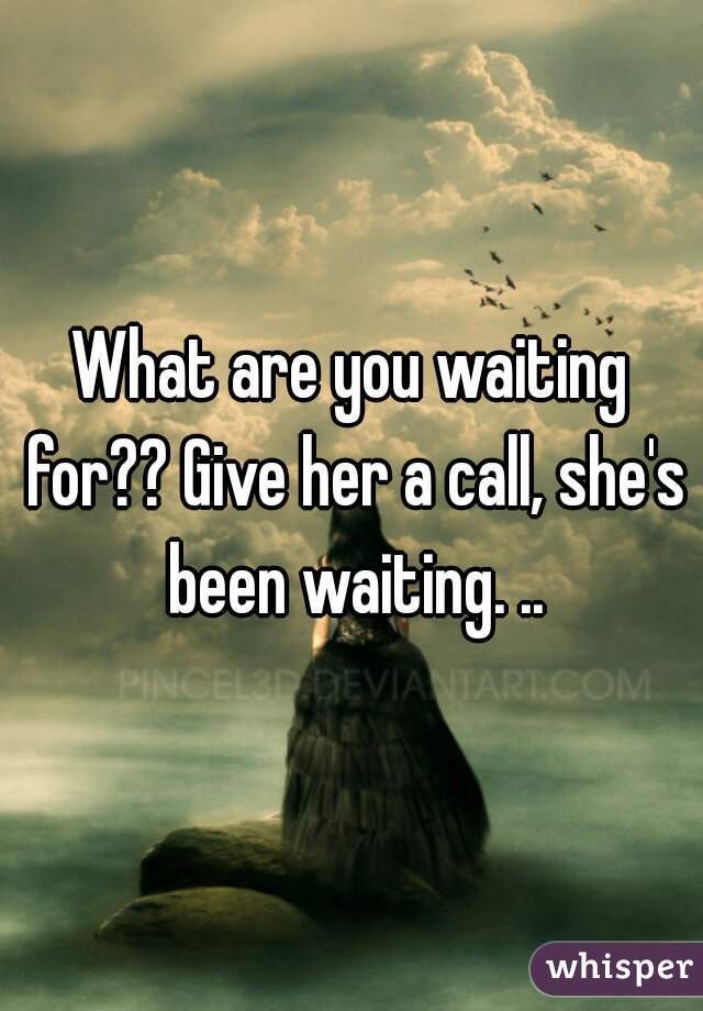 What are you waiting for?? Give her a call, she's been waiting. ..