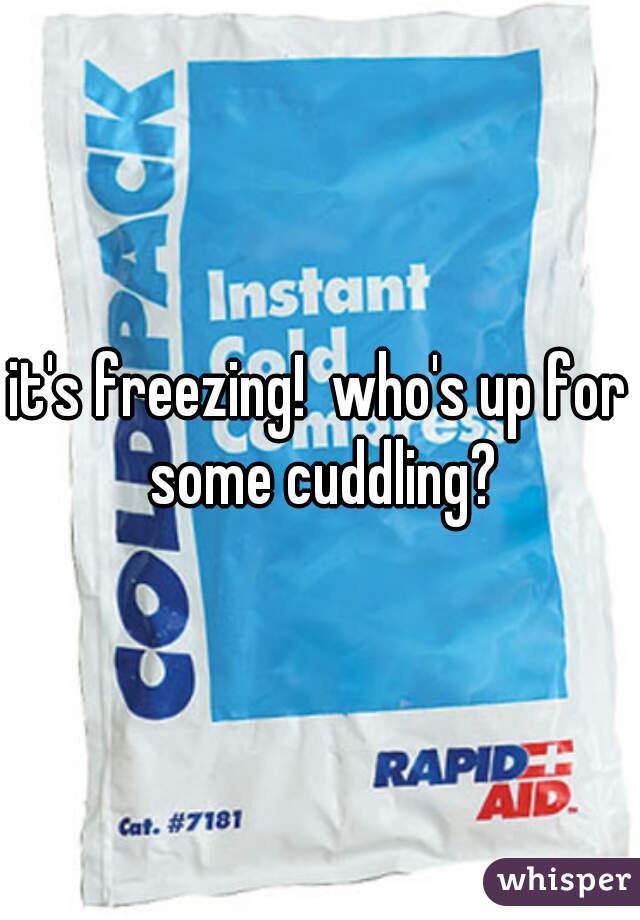 it's freezing!  who's up for some cuddling?