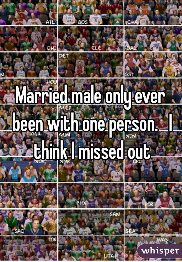 Married male only ever been with one person.   I think I missed out