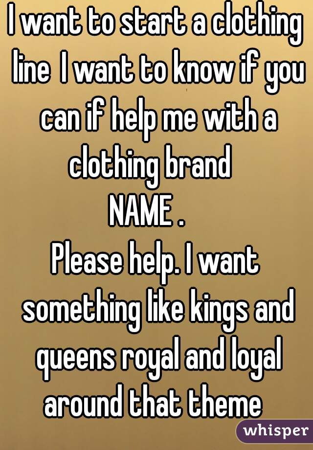 I want to start a clothing line I want to know if you can if help me with a clothing brand  
NAME .  
Please help. I want something like kings and queens royal and loyal around that theme 