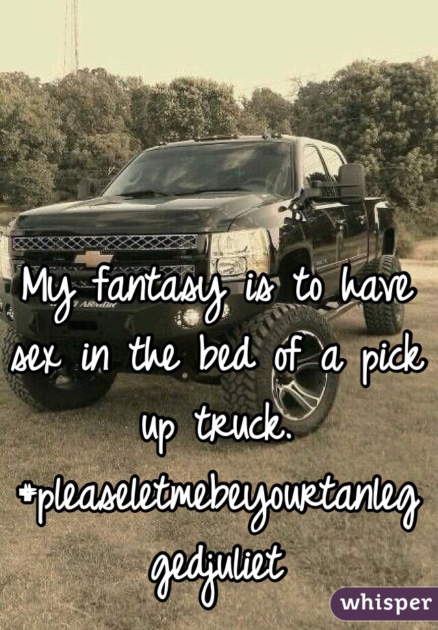 My fantasy is to have sex in the bed of a pick up truck. 
#pleaseletmebeyourtanleggedjuliet