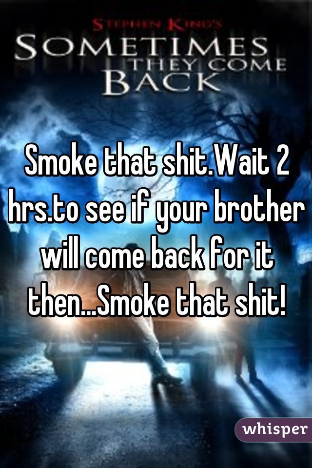 Smoke that shit.Wait 2 hrs.to see if your brother will come back for it then...Smoke that shit!