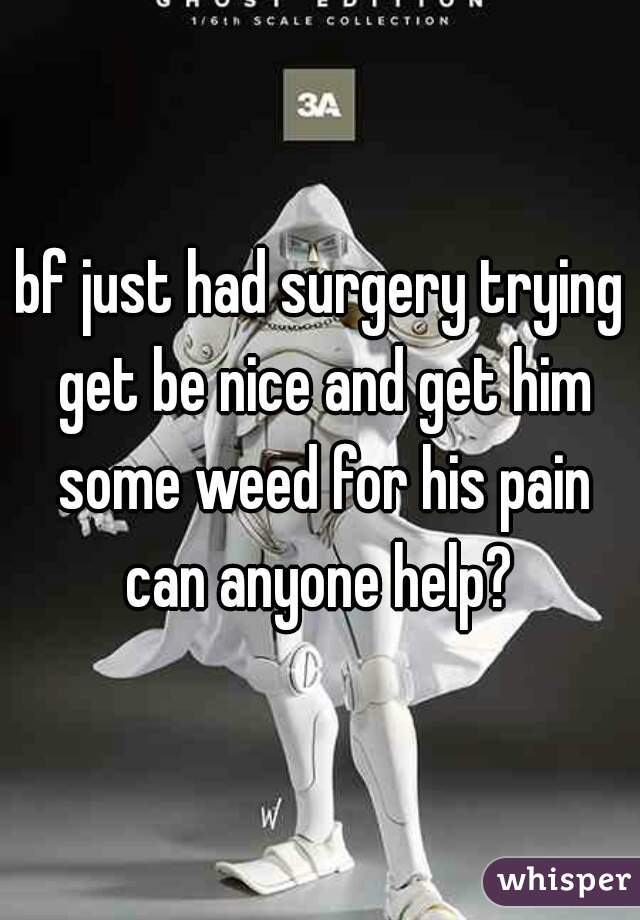 bf just had surgery trying get be nice and get him some weed for his pain can anyone help? 