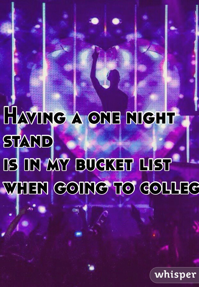 Having a one night 
stand
 is in my bucket list
when going to college