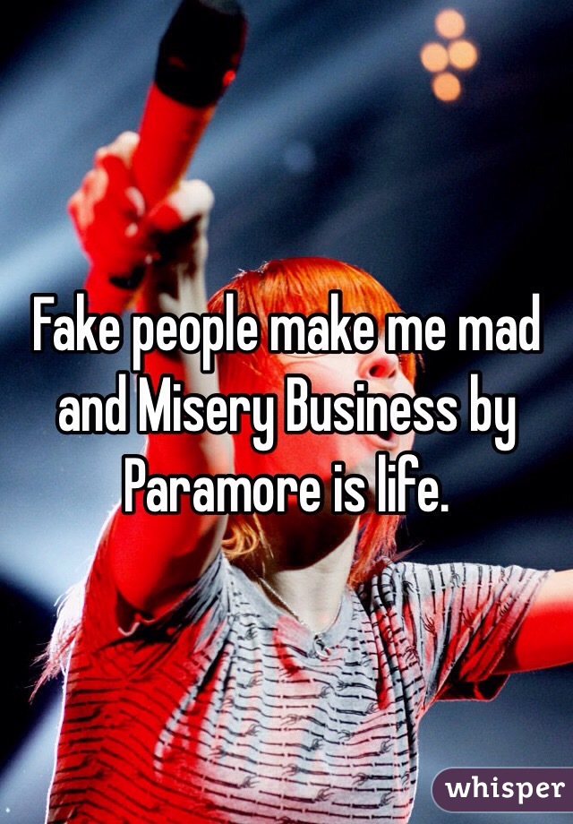 Fake people make me mad and Misery Business by Paramore is life.