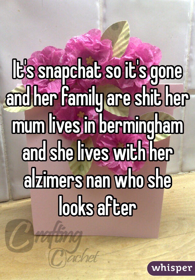 It's snapchat so it's gone and her family are shit her mum lives in bermingham and she lives with her alzimers nan who she looks after