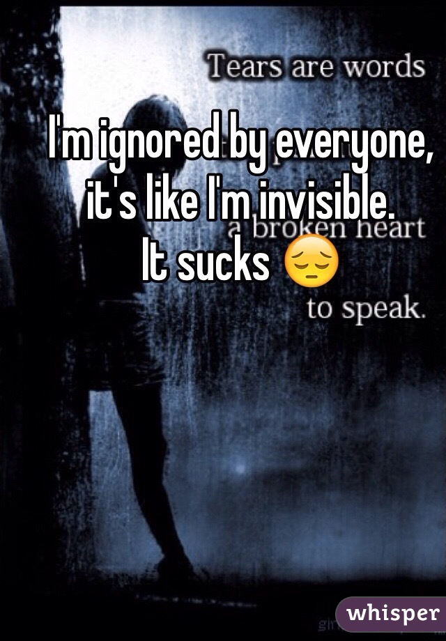 I'm ignored by everyone, it's like I'm invisible. 
It sucks 😔