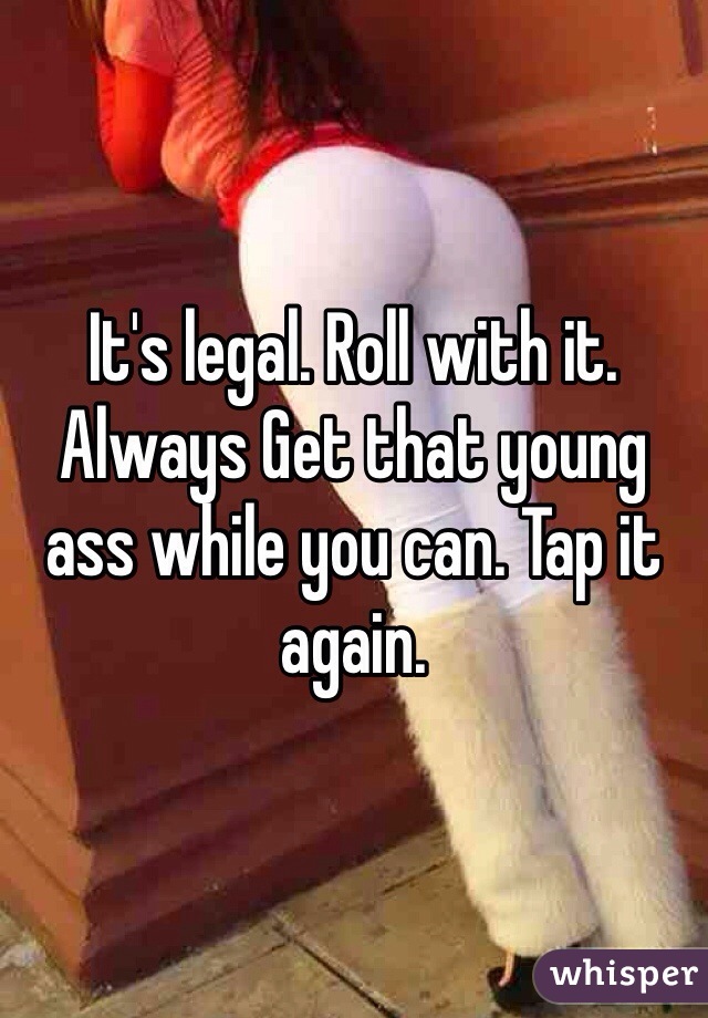 It's legal. Roll with it. Always Get that young ass while you can. Tap it again. 