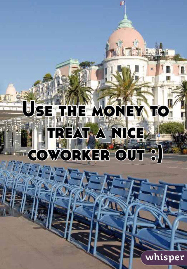 Use the money to treat a nice coworker out :)
