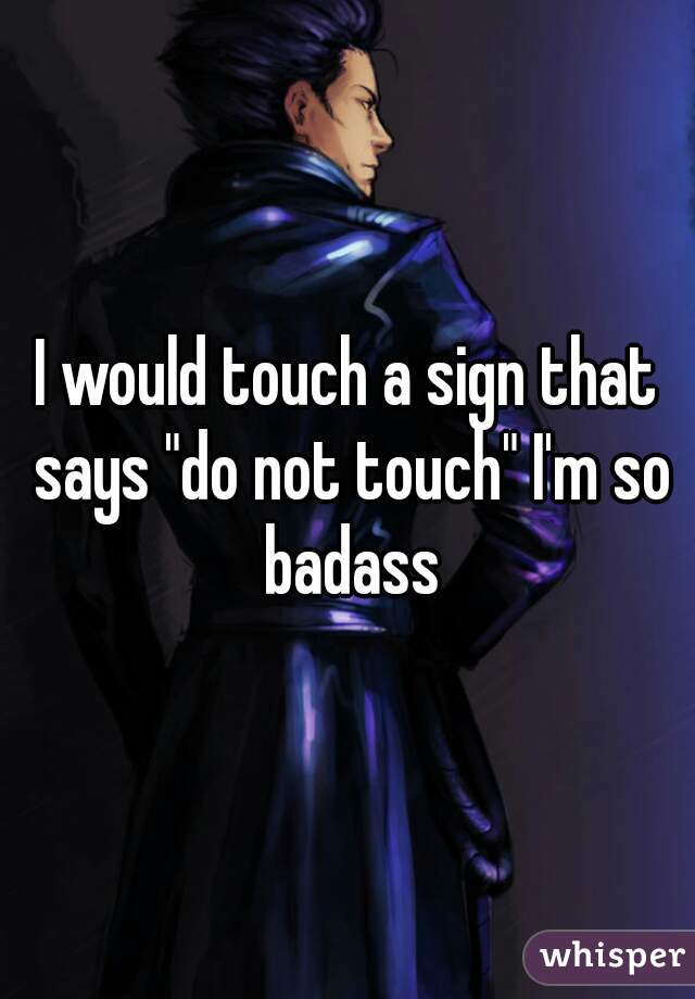 I would touch a sign that says "do not touch" I'm so badass