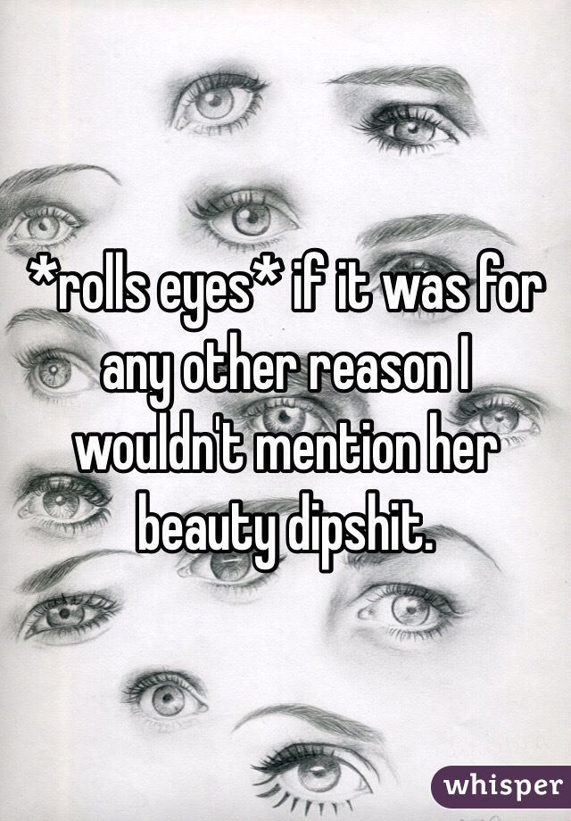 *rolls eyes* if it was for any other reason I wouldn't mention her beauty dipshit. 