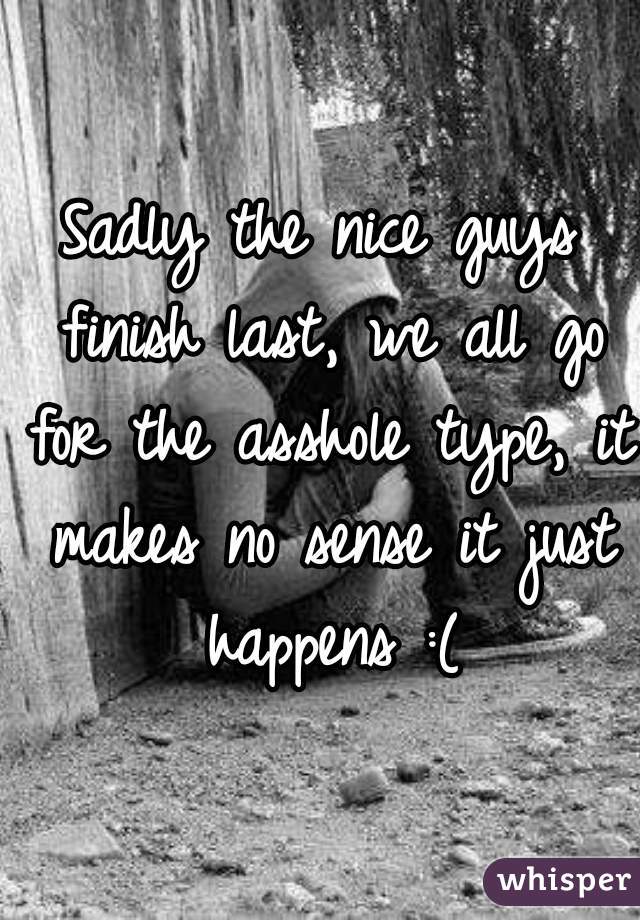 Sadly the nice guys finish last, we all go for the asshole type, it makes no sense it just happens :(