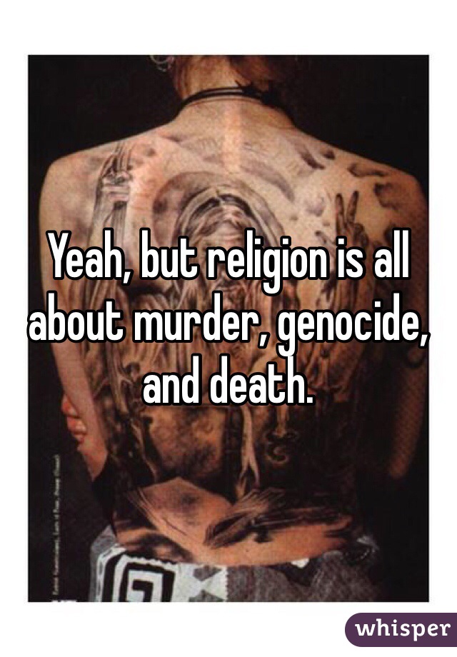 Yeah, but religion is all about murder, genocide, and death. 