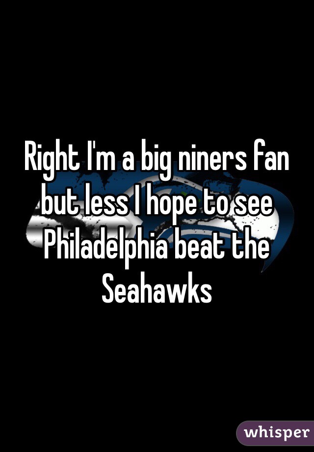 Right I'm a big niners fan but less I hope to see Philadelphia beat the Seahawks 