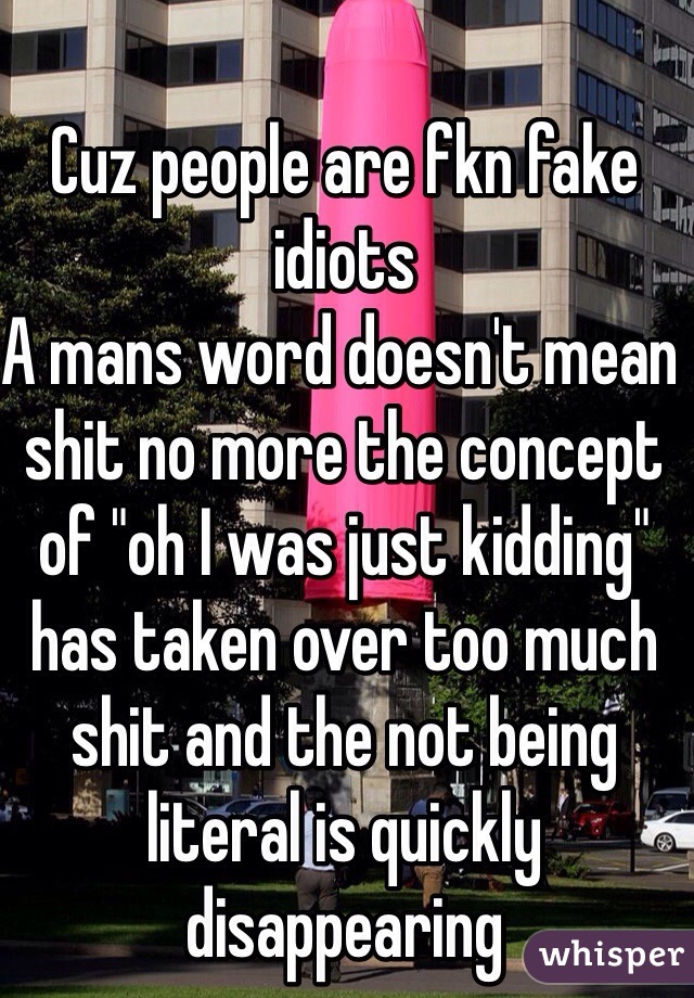 Cuz people are fkn fake idiots 
A mans word doesn't mean shit no more the concept of "oh I was just kidding" has taken over too much shit and the not being literal is quickly disappearing 