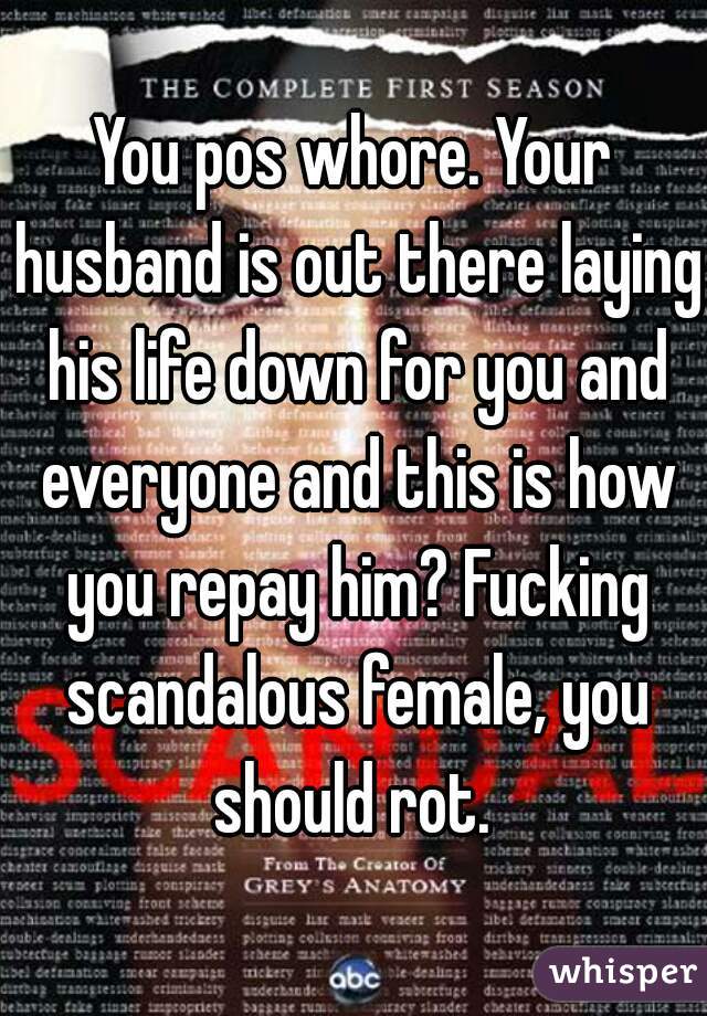 You pos whore. Your husband is out there laying his life down for you and everyone and this is how you repay him? Fucking scandalous female, you should rot. 