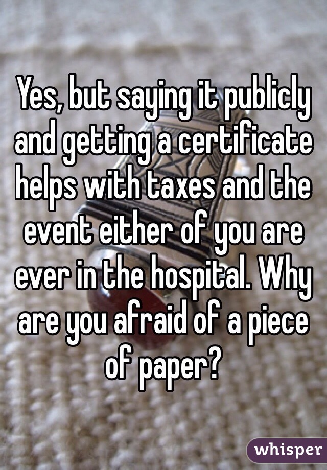 Yes, but saying it publicly and getting a certificate helps with taxes and the event either of you are ever in the hospital. Why are you afraid of a piece of paper?
