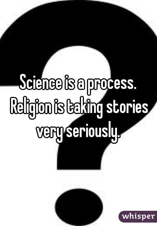 Science is a process. Religion is taking stories very seriously. 