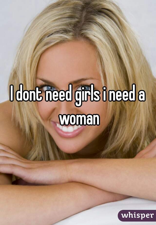 I dont need girls i need a woman