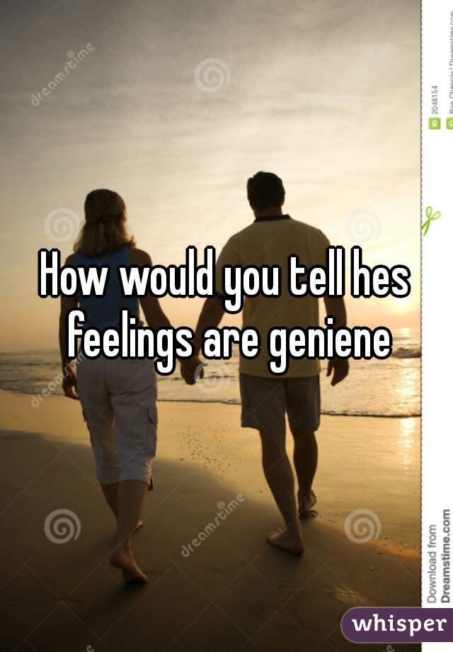How would you tell hes feelings are geniene