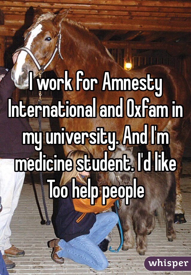 I work for Amnesty International and Oxfam in my university. And I'm medicine student. I'd like Too help people

