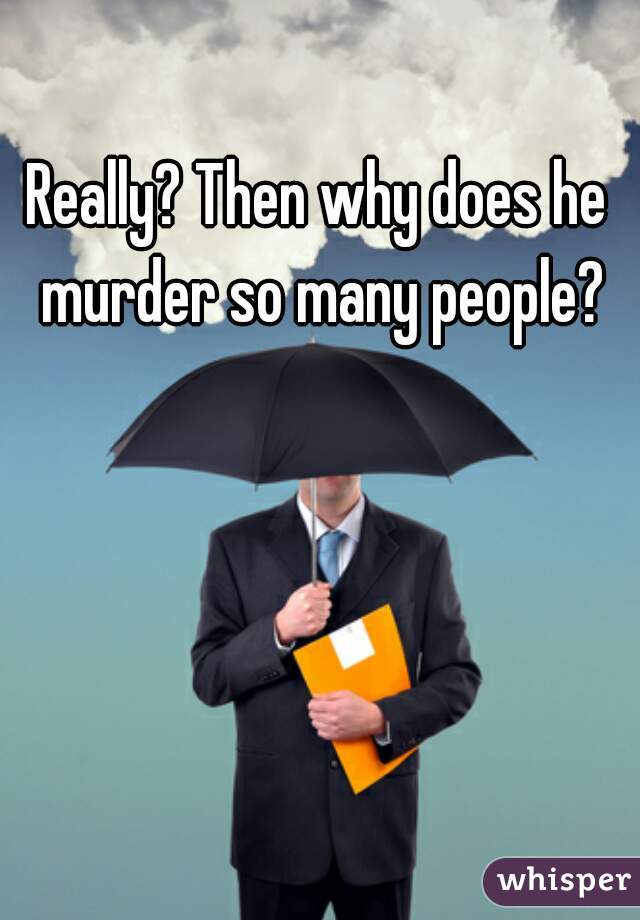 Really? Then why does he murder so many people?