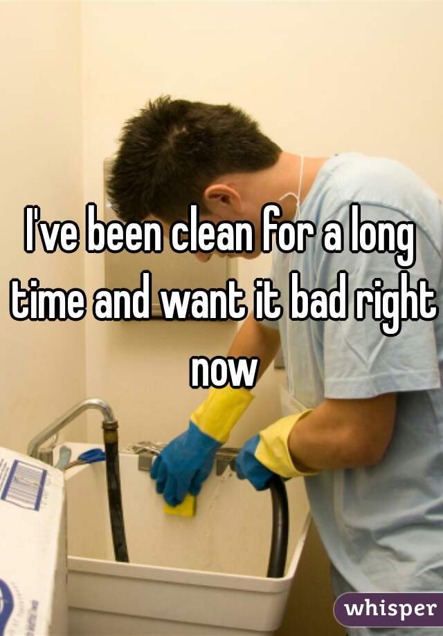 I've been clean for a long time and want it bad right now