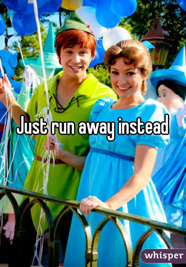 Just run away instead