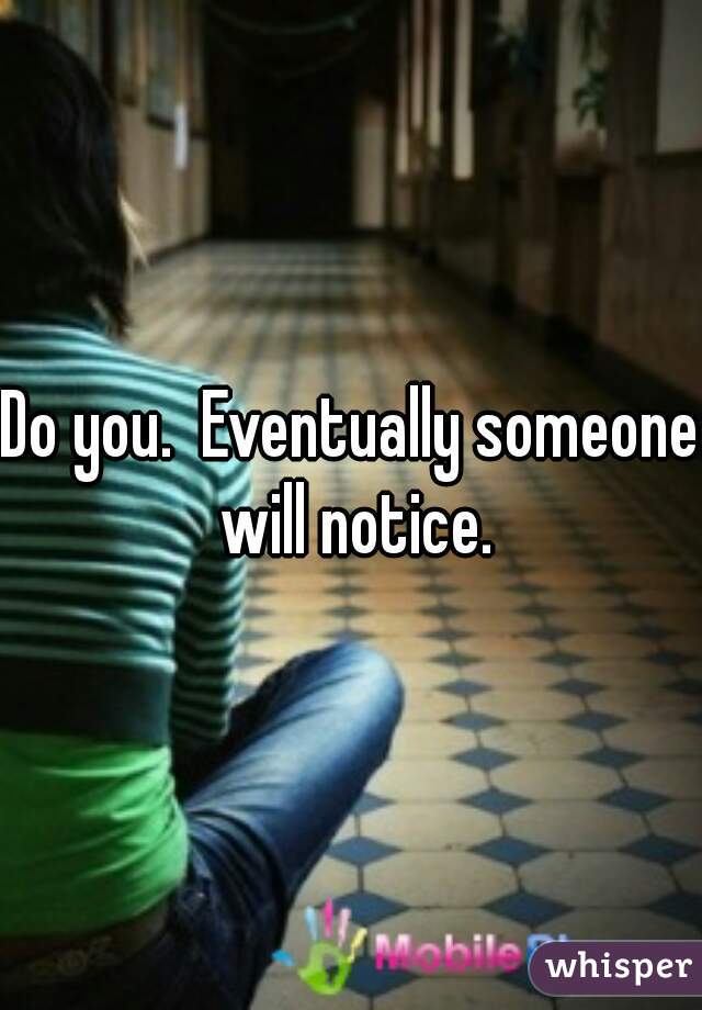 Do you.  Eventually someone will notice.