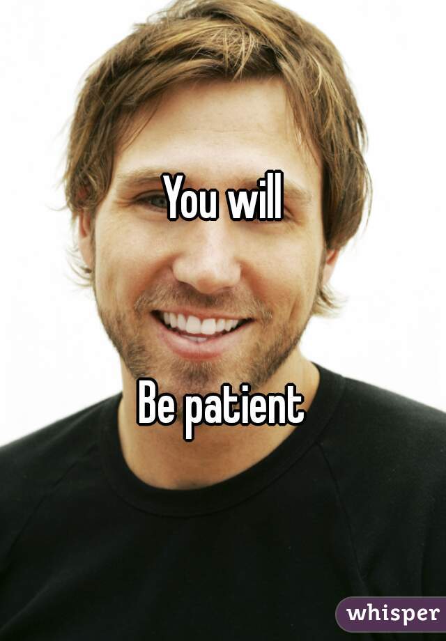 You will


Be patient