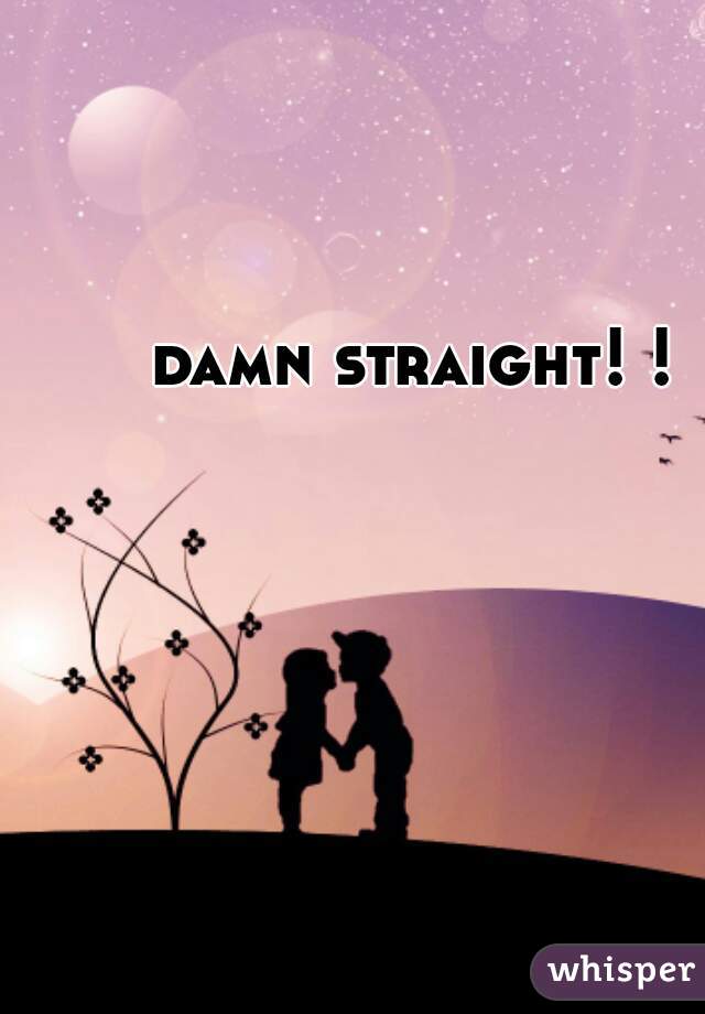 damn straight! !