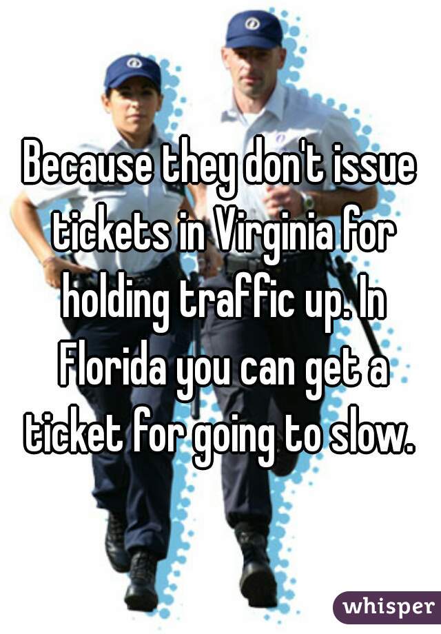 Because they don't issue tickets in Virginia for holding traffic up. In Florida you can get a ticket for going to slow. 