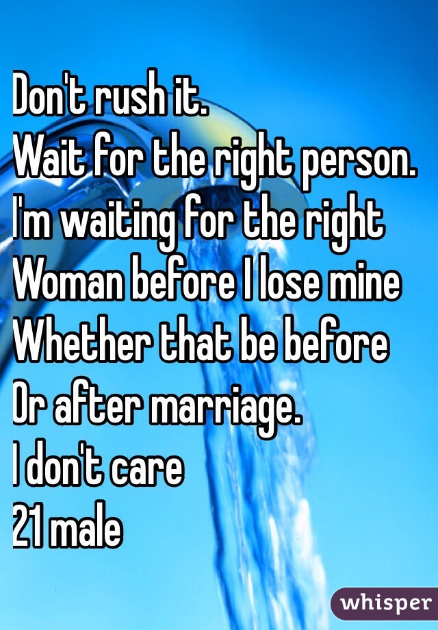 Don't rush it. 
Wait for the right person. 
I'm waiting for the right
Woman before I lose mine
Whether that be before 
Or after marriage. 
I don't care 
21 male