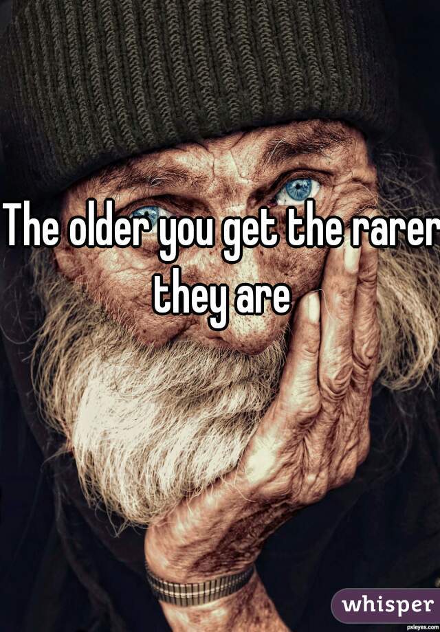 The older you get the rarer they are 