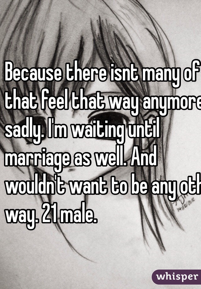 Because there isnt many of us
 that feel that way anymore
 sadly. I'm waiting until 
marriage as well. And 
wouldn't want to be any other
 way. 21 male. 
